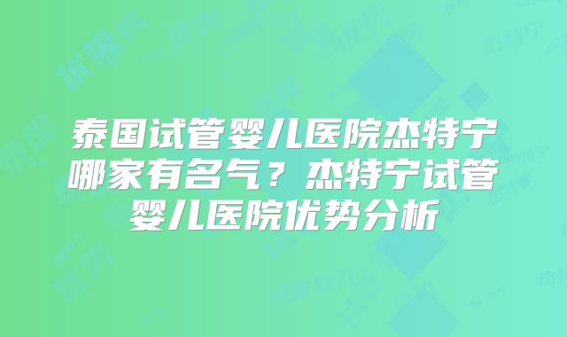 泰国试管婴儿医院杰特宁哪家有名气？杰特宁试管婴儿医院优势分析