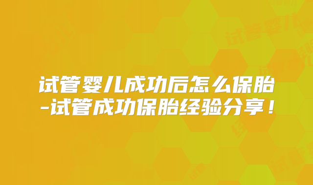 试管婴儿成功后怎么保胎-试管成功保胎经验分享！