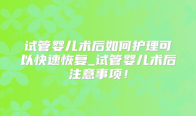 试管婴儿术后如何护理可以快速恢复_试管婴儿术后注意事项！