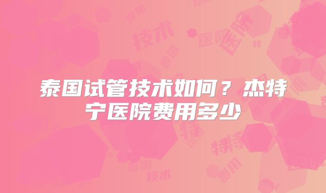泰国试管技术如何？杰特宁医院费用多少