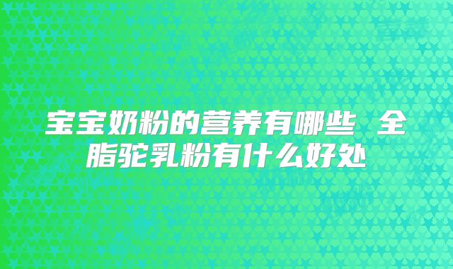 宝宝奶粉的营养有哪些 全脂驼乳粉有什么好处