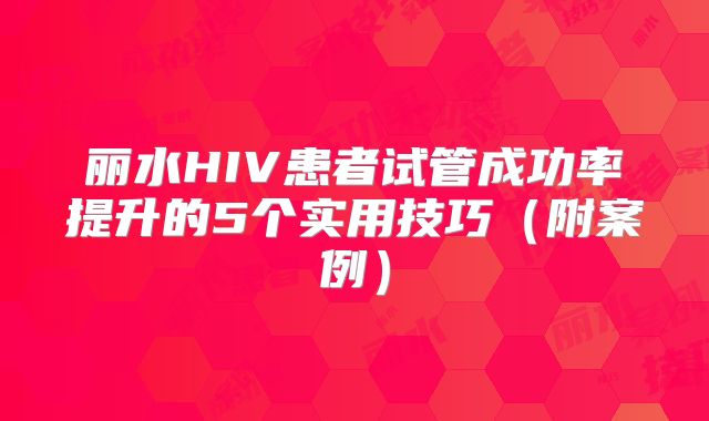 丽水HIV患者试管成功率提升的5个实用技巧（附案例）