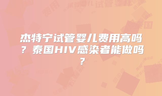 杰特宁试管婴儿费用高吗？泰国HIV感染者能做吗？