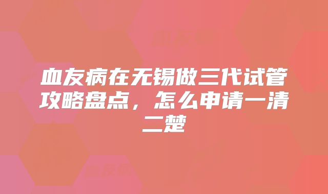 血友病在无锡做三代试管攻略盘点,怎么申请一清二楚