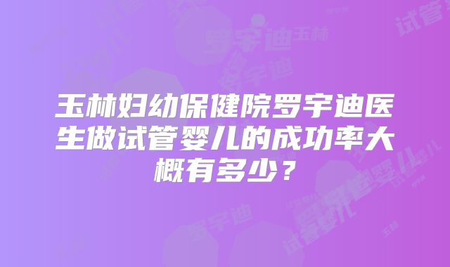 玉林妇幼保健院罗宇迪医生做试管婴儿的成功率大概有多少?