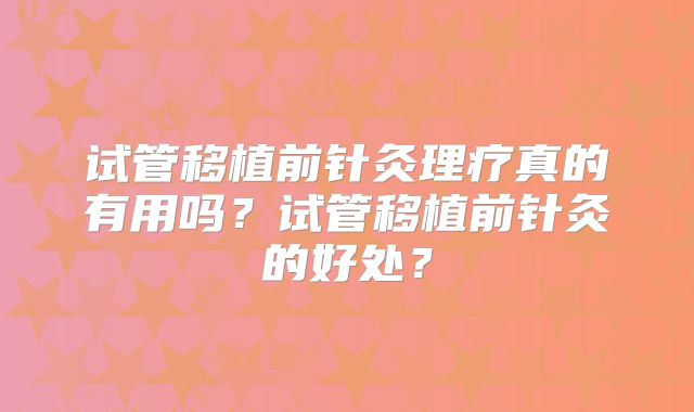 试管移植前针灸理疗真的有用吗？试管移植前针灸的好处？