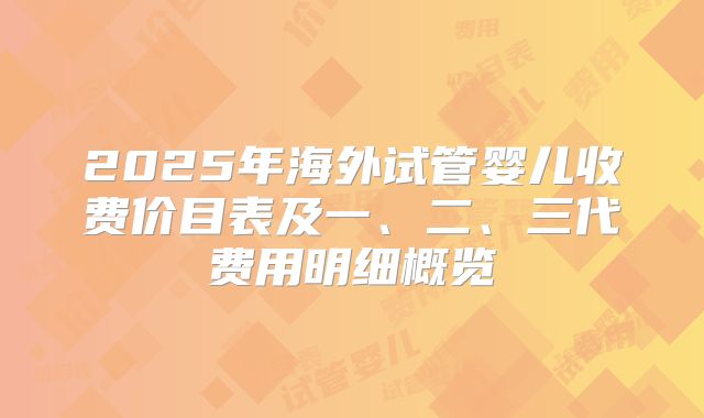 2025年海外试管婴儿收费价目表及一、二、三代费用明细概览