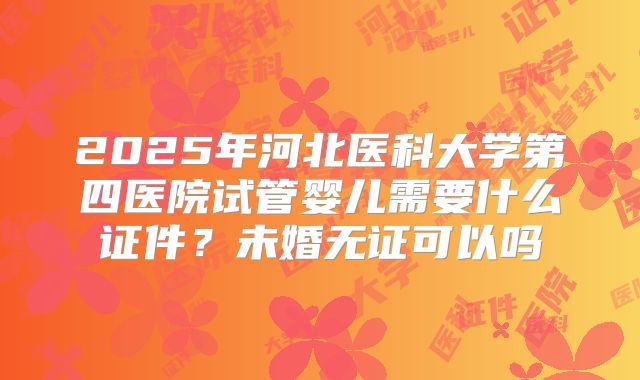 2025年河北医科大学第四医院试管婴儿需要什么证件？未婚无证可以吗