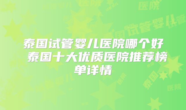 泰国试管婴儿医院哪个好 泰国十大优质医院推荐榜单详情