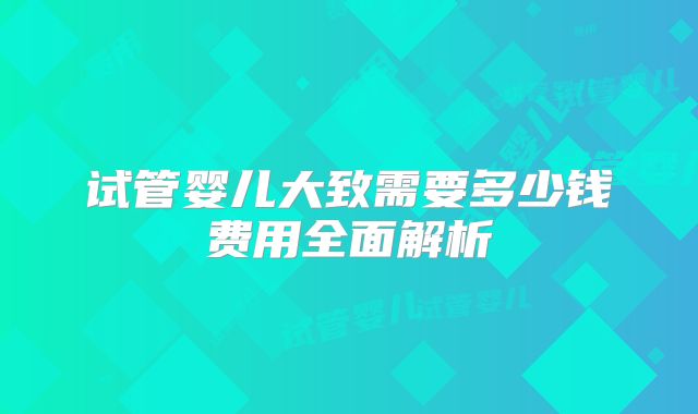 试管婴儿大致需要多少钱费用全面解析
