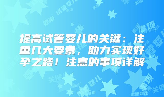 提高试管婴儿的关键：注重几大要素，助力实现好孕之路！注意的事项详解