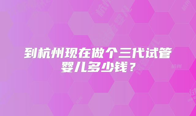到杭州现在做个三代试管婴儿多少钱?