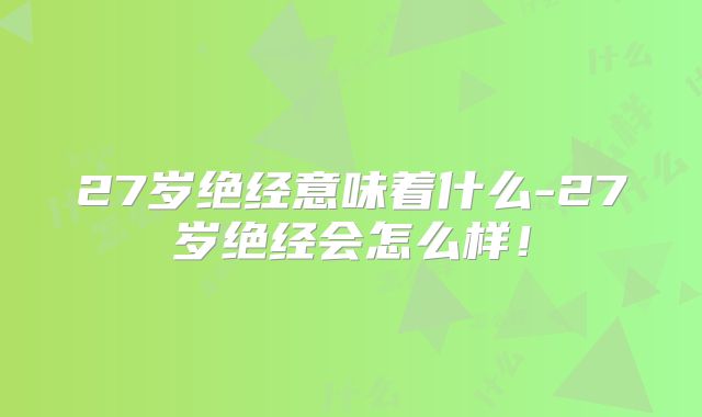 27岁绝经意味着什么-27岁绝经会怎么样!