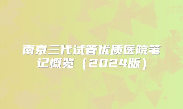 南京三代试管优质医院笔记概览（2024版）