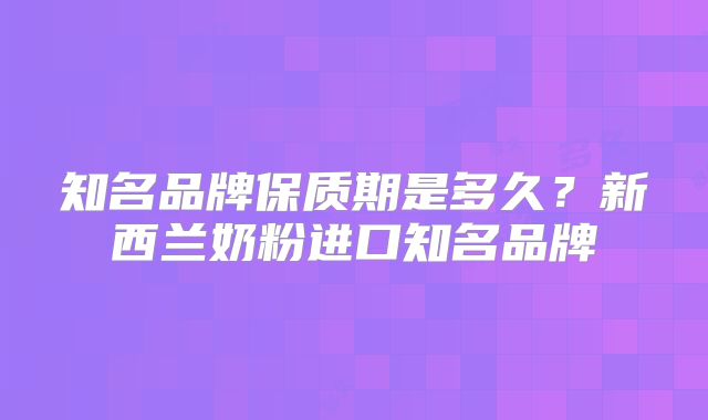 知名品牌保质期是多久？新西兰奶粉进口知名品牌