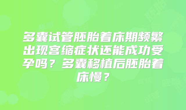 多囊试管胚胎着床期频繁出现宫缩症状还能成功受孕吗？多囊移植后胚胎着床慢？