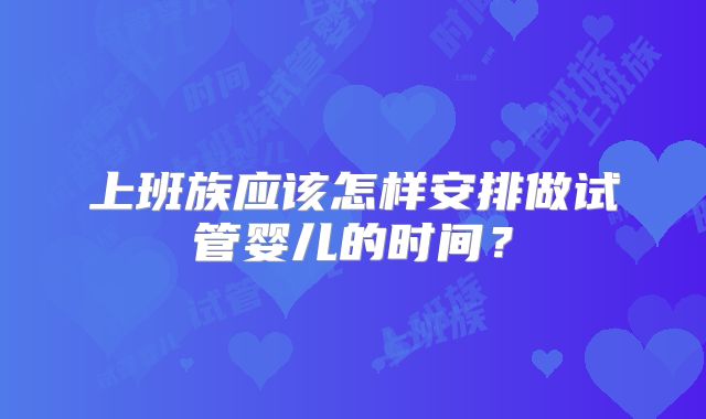 上班族应该怎样安排做试管婴儿的时间？