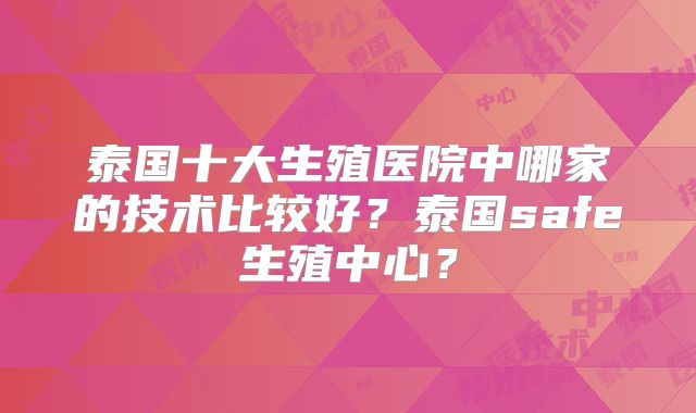 泰国十大生殖医院中哪家的技术比较好？泰国safe生殖中心？
