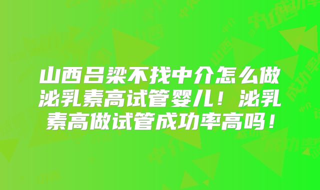 山西吕梁不找中介怎么做泌乳素高试管婴儿！泌乳素高做试管成功率高吗！