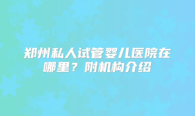 郑州私人试管婴儿医院在哪里？附机构介绍