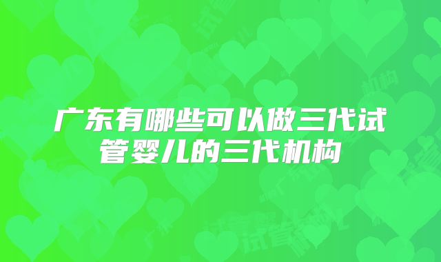 广东有哪些可以做三代试管婴儿的三代机构