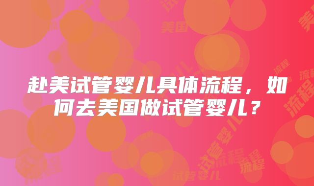 赴美试管婴儿具体流程,如何去美国做试管婴儿?