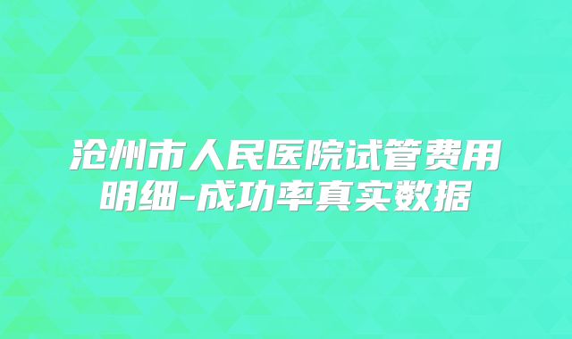 沧州市人民医院试管费用明细-成功率真实数据