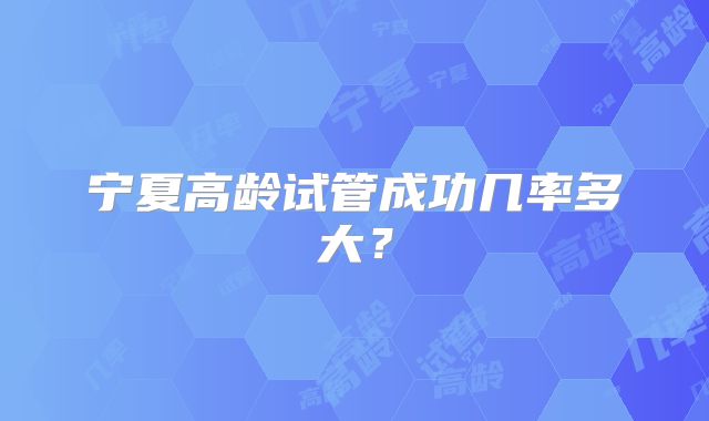 宁夏高龄试管成功几率多大?