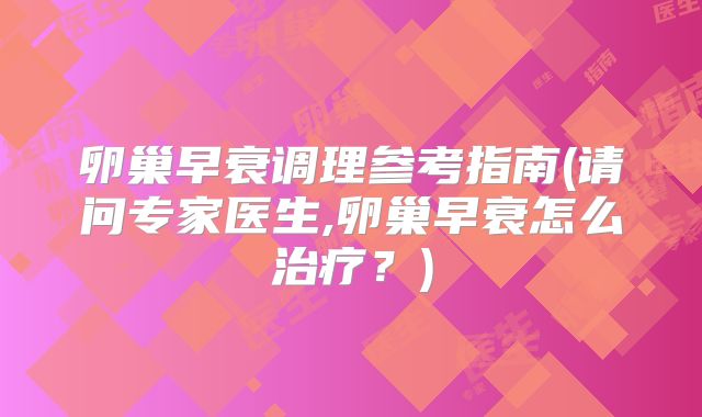 卵巢早衰调理参考指南(请问专家医生,卵巢早衰怎么治疗？)