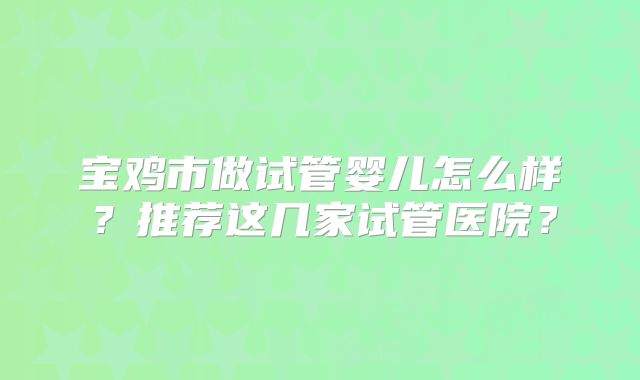 宝鸡市做试管婴儿怎么样？推荐这几家试管医院？