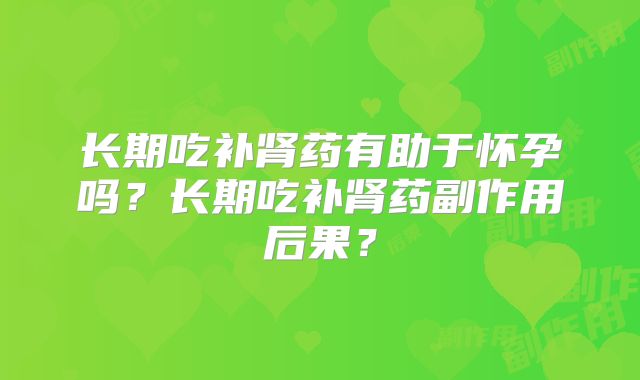 长期吃补肾药有助于怀孕吗？长期吃补肾药副作用后果？