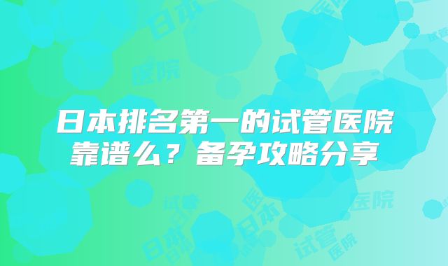 日本排名第一的试管医院靠谱么？备孕攻略分享