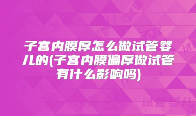 子宫内膜厚怎么做试管婴儿的(子宫内膜偏厚做试管有什么影响吗)