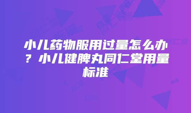 小儿药物服用过量怎么办?小儿健脾丸同仁堂用量标准