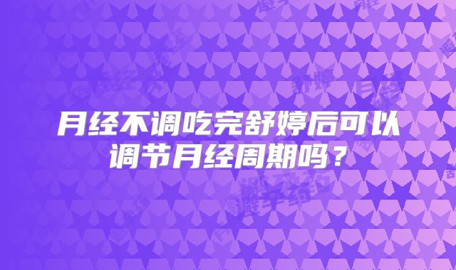 月经不调吃完舒婷后可以调节月经周期吗？