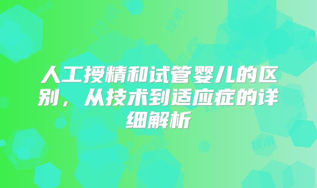 人工授精和试管婴儿的区别，从技术到适应症的详细解析