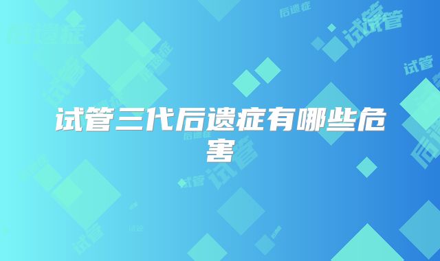 试管三代后遗症有哪些危害