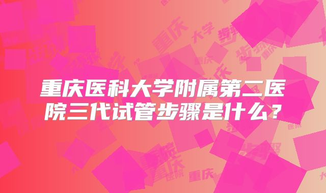 重庆医科大学附属第二医院三代试管步骤是什么？