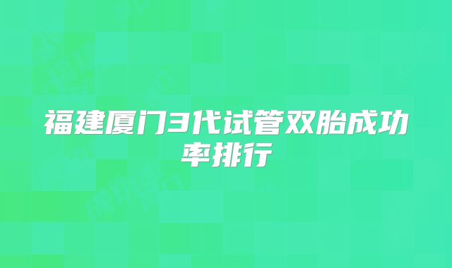 福建厦门3代试管双胎成功率排行
