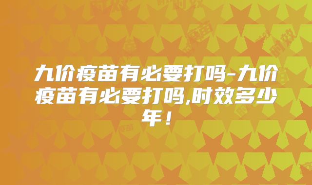九价疫苗有必要打吗-九价疫苗有必要打吗,时效多少年！