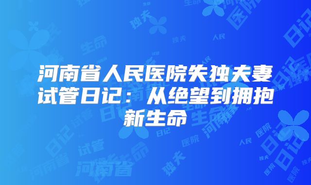 河南省人民医院失独夫妻试管日记：从绝望到拥抱新生命