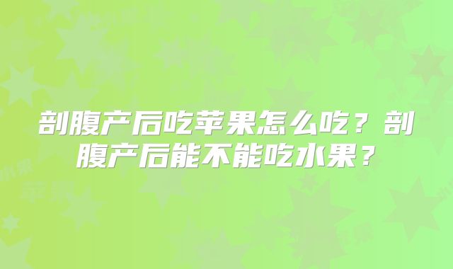 剖腹产后吃苹果怎么吃?剖腹产后能不能吃水果?