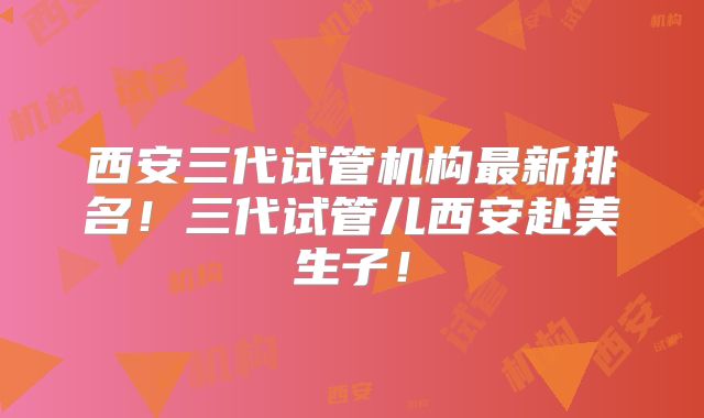 西安三代试管机构最新排名！三代试管儿西安赴美生子！
