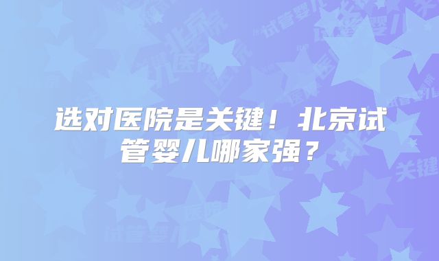 选对医院是关键！北京试管婴儿哪家强？