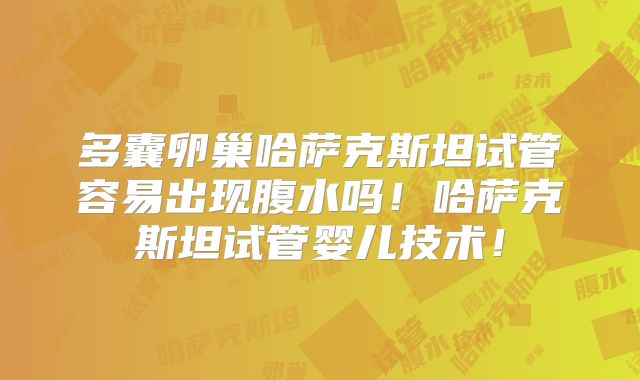 多囊卵巢哈萨克斯坦试管容易出现腹水吗！哈萨克斯坦试管婴儿技术！