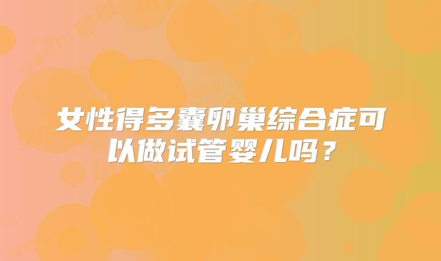 女性得多囊卵巢综合症可以做试管婴儿吗?