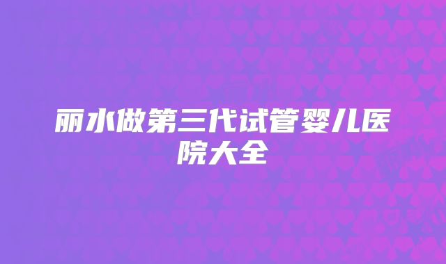 丽水做第三代试管婴儿医院大全