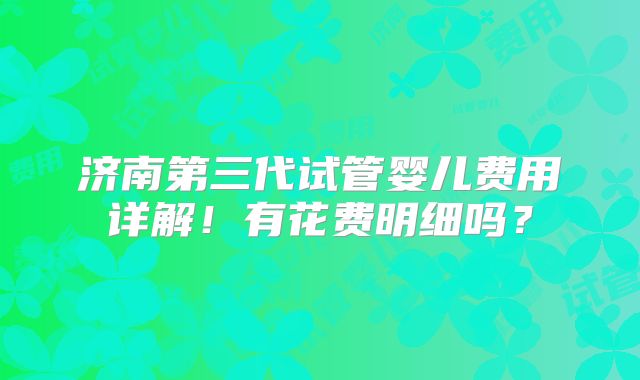 济南第三代试管婴儿费用详解!有花费明细吗?