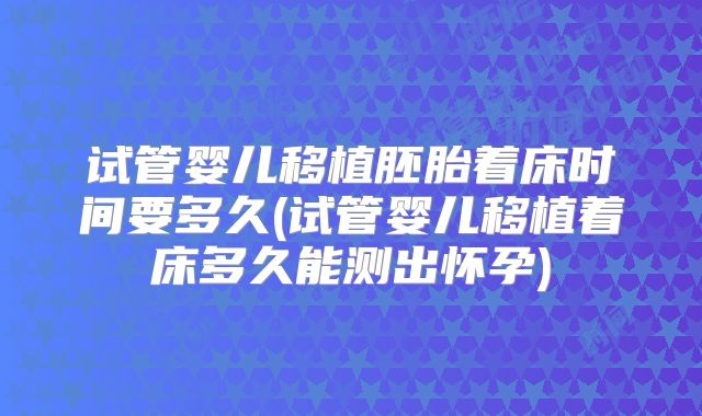 试管婴儿移植胚胎着床时间要多久(试管婴儿移植着床多久能测出怀孕)