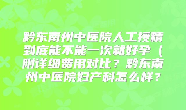 黔东南州中医院人工授精到底能不能一次就好孕（附详细费用对比？黔东南州中医院妇产科怎么样？